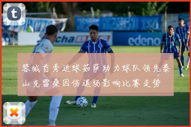 蓉城首秀进球茹萨助力球队领先泰山克雷桑因伤退场影响比赛走势