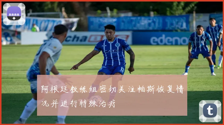 阿根廷教练组密切关注帕斯恢复情况并进行特殊治疗
