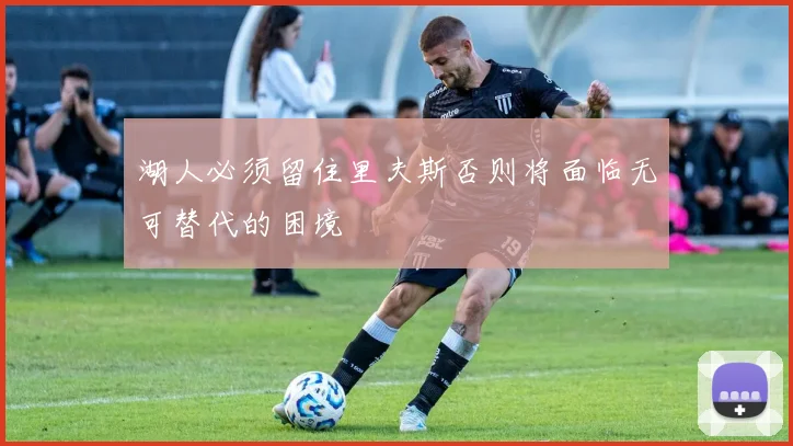 湖人必须留住里夫斯否则将面临无可替代的困境