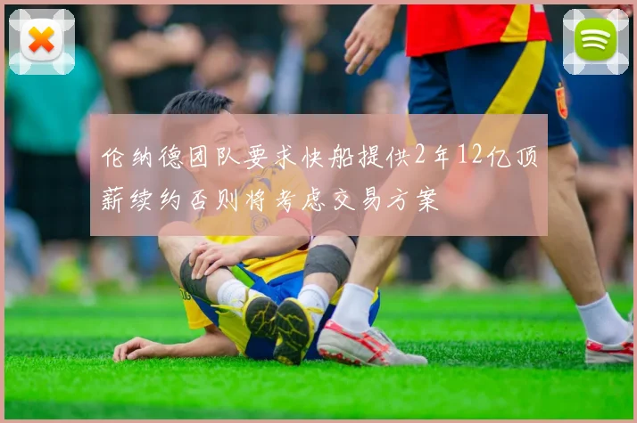 伦纳德团队要求快船提供2年12亿顶薪续约否则将考虑交易方案