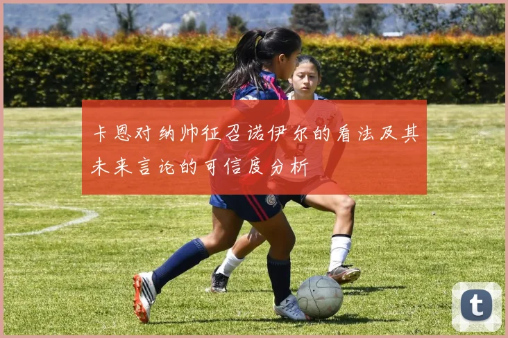 卡恩对纳帅征召诺伊尔的看法及其未来言论的可信度分析