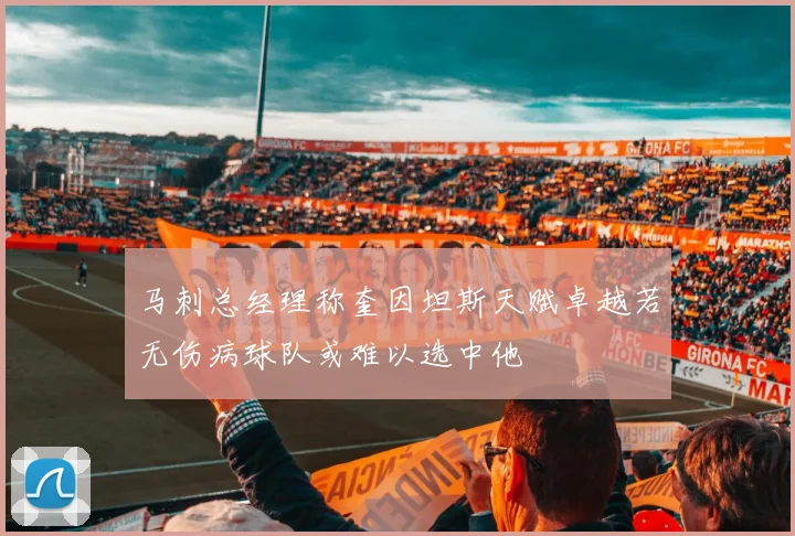 马刺总经理称奎因坦斯天赋卓越若无伤病球队或难以选中他