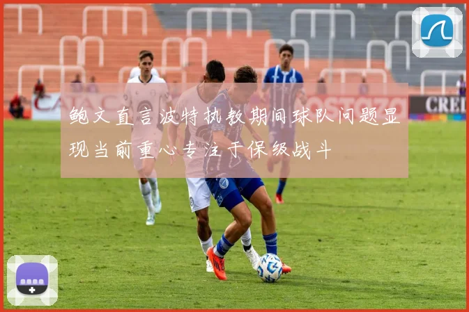 鲍文直言波特执教期间球队问题显现当前重心专注于保级战斗