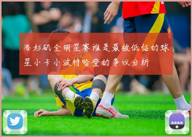 洛杉矶全明星赛谁是最被低估的球星小卡小波特哈登的争议分析