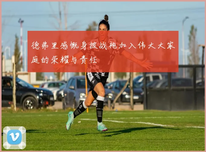 德弗里感慨身披战袍加入伟大大家庭的荣耀与责任