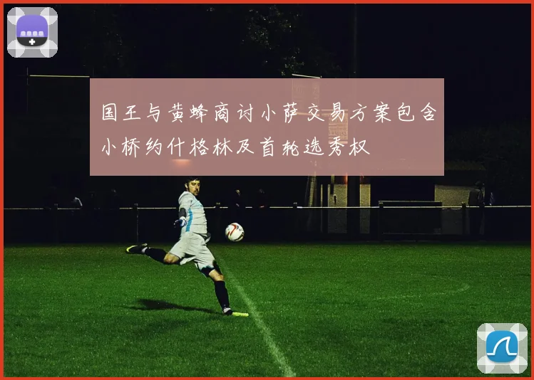 国王与黄蜂商讨小萨交易方案包含小桥约什格林及首轮选秀权