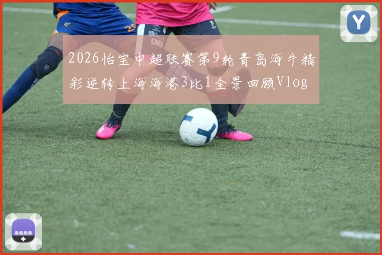 2026怡宝中超联赛第9轮青岛海牛精彩逆转上海海港3比1全景回顾Vlog