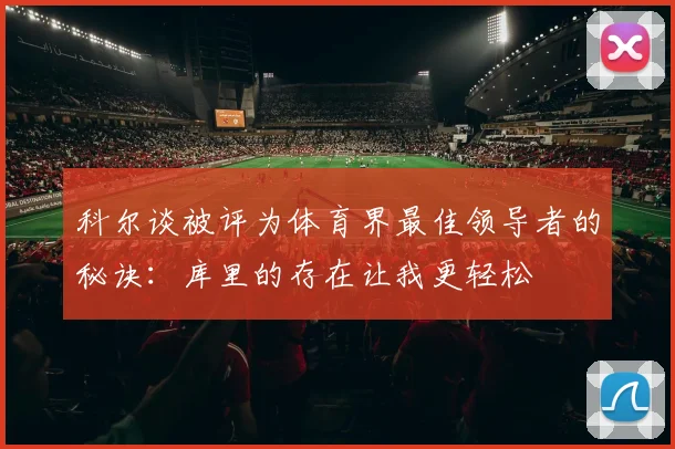 科尔谈被评为体育界最佳领导者的秘诀：库里的存在让我更轻松