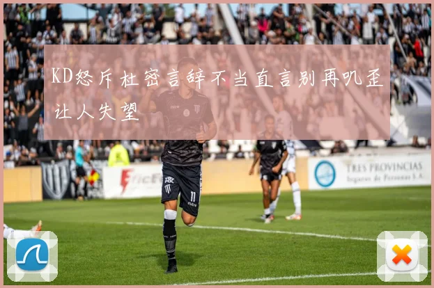 KD怒斥杜密言辞不当直言别再叽歪让人失望