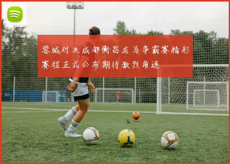 蓉城对决成都衡昌龙马争霸赛精彩赛程正式公布期待激烈角逐