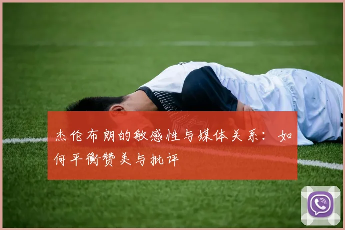杰伦布朗的敏感性与媒体关系：如何平衡赞美与批评