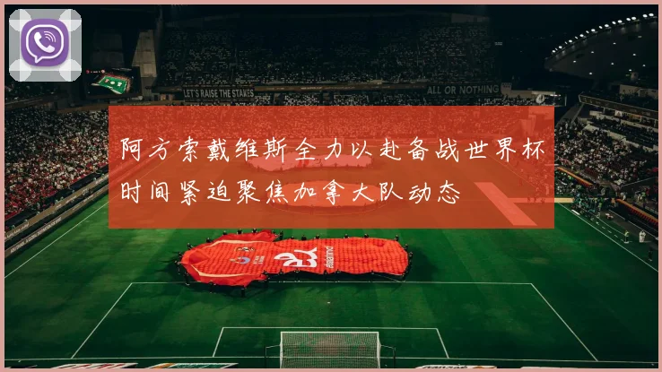阿方索戴维斯全力以赴备战世界杯时间紧迫聚焦加拿大队动态