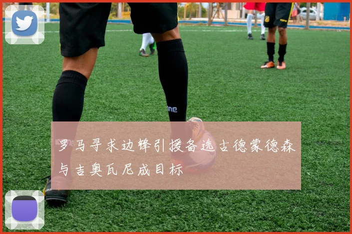 罗马寻求边锋引援备选古德蒙德森与吉奥瓦尼成目标
