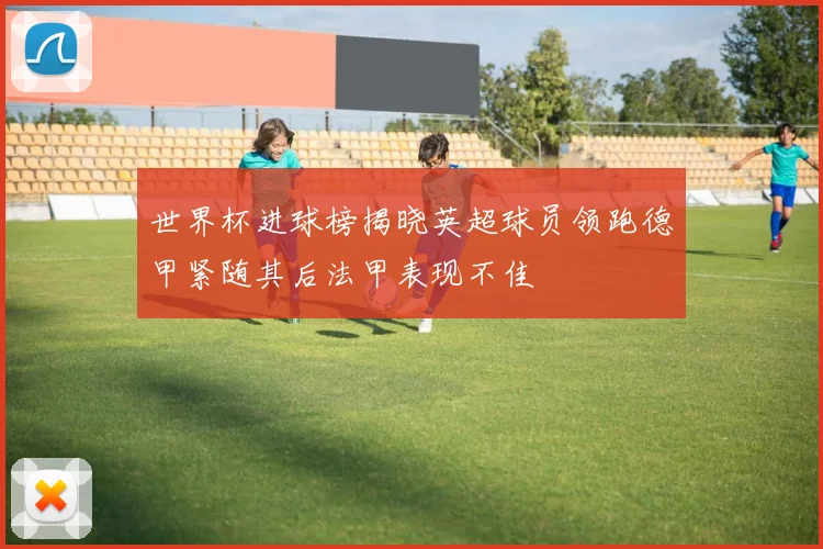 世界杯进球榜揭晓英超球员领跑德甲紧随其后法甲表现不佳