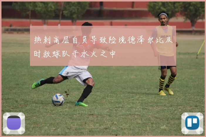 热刺高层自负导致险境德泽尔比及时救球队于水火之中