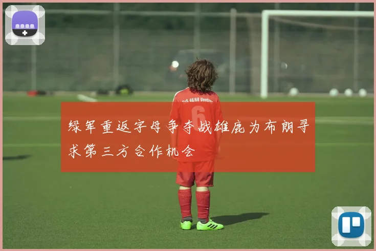 绿军重返字母争夺战雄鹿为布朗寻求第三方合作机会