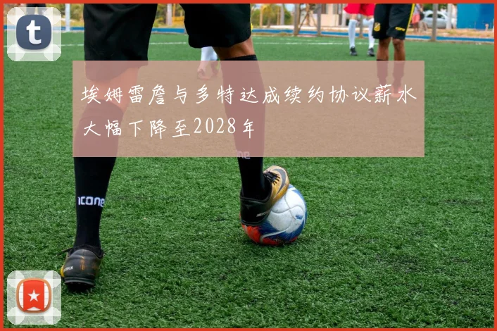 埃姆雷詹与多特达成续约协议薪水大幅下降至2028年
