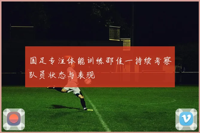 国足专注体能训练邵佳一持续考察队员状态与表现