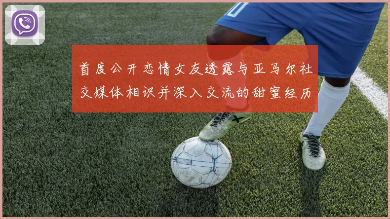 首度公开恋情女友透露与亚马尔社交媒体相识并深入交流的甜蜜经历