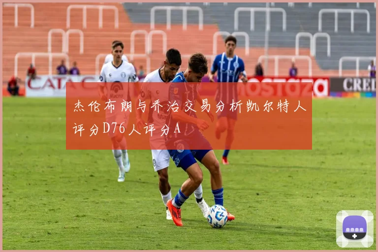 杰伦布朗与乔治交易分析凯尔特人评分D76人评分A