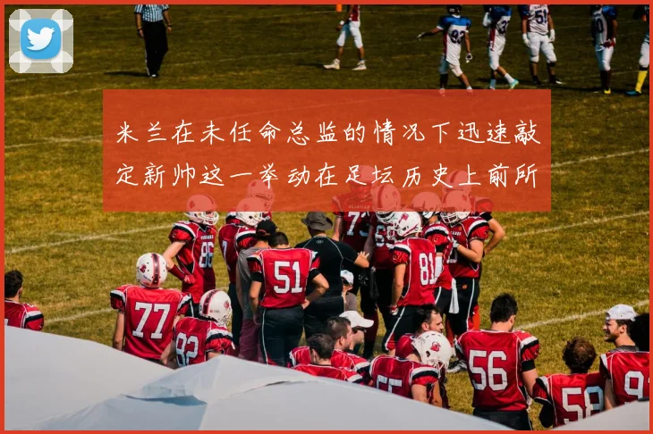 米兰在未任命总监的情况下迅速敲定新帅这一举动在足坛历史上前所未有