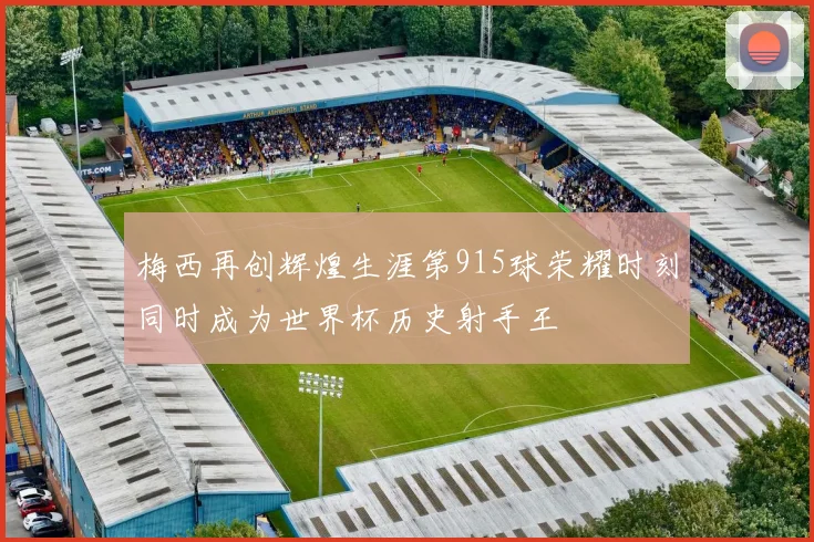 梅西再创辉煌生涯第915球荣耀时刻同时成为世界杯历史射手王