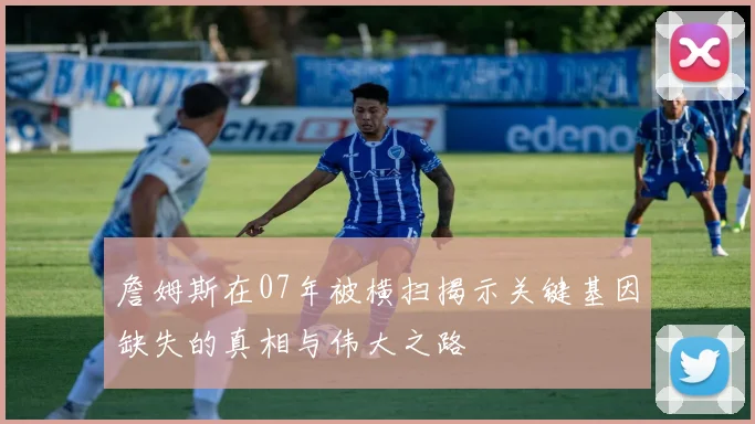 詹姆斯在07年被横扫揭示关键基因缺失的真相与伟大之路