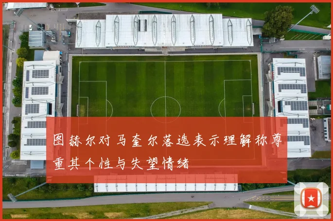 图赫尔对马奎尔落选表示理解称尊重其个性与失望情绪