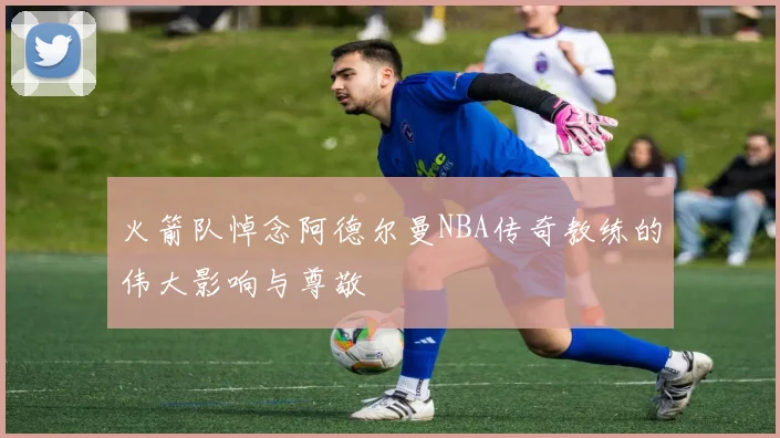 火箭队悼念阿德尔曼NBA传奇教练的伟大影响与尊敬