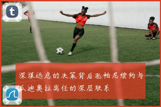深谋远虑的决策背后孔帕尼续约与瓜迪奥拉离任的深层联系