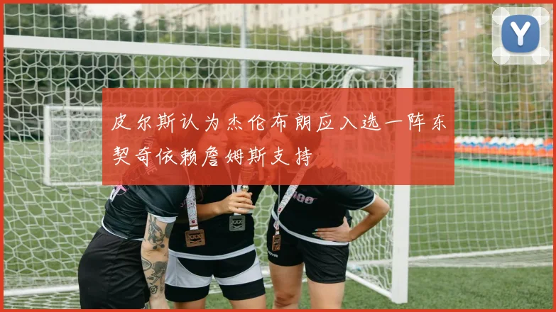 皮尔斯认为杰伦布朗应入选一阵东契奇依赖詹姆斯支持
